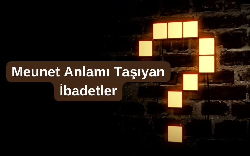 Meunet Anlamı Taşıyan İbadetler Nedir?